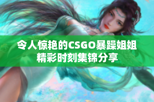 令人惊艳的CSGO暴躁姐姐精彩时刻集锦分享