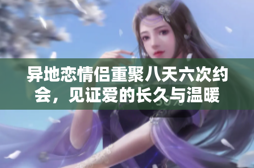 异地恋情侣重聚八天六次约会，见证爱的长久与温暖