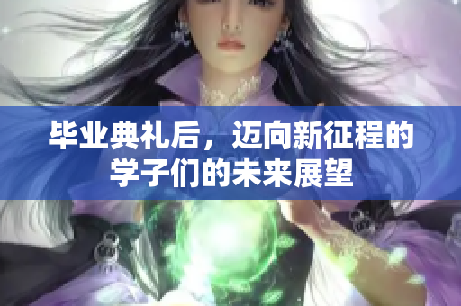 毕业典礼后，迈向新征程的学子们的未来展望
