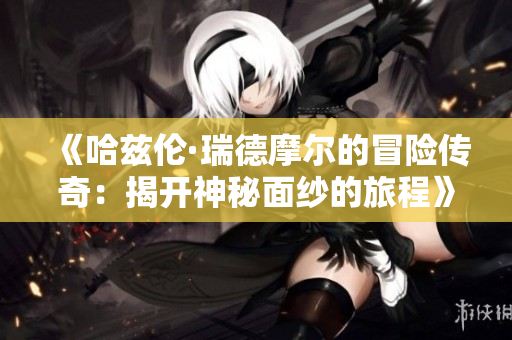 《哈兹伦·瑞德摩尔的冒险传奇：揭开神秘面纱的旅程》