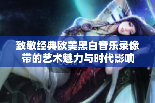 致敬经典欧美黑白音乐录像带的艺术魅力与时代影响