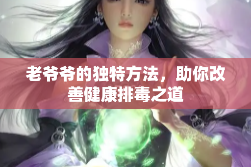 老爷爷的独特方法，助你改善健康排毒之道