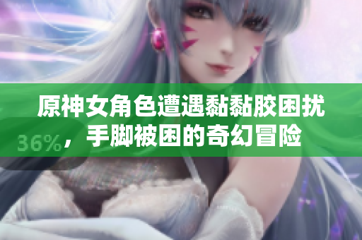 原神女角色遭遇黏黏胶困扰，手脚被困的奇幻冒险