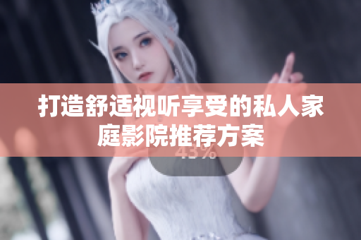 打造舒适视听享受的私人家庭影院推荐方案