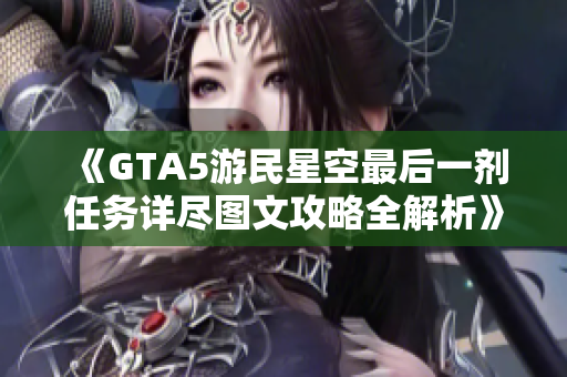 《GTA5游民星空最后一剂任务详尽图文攻略全解析》