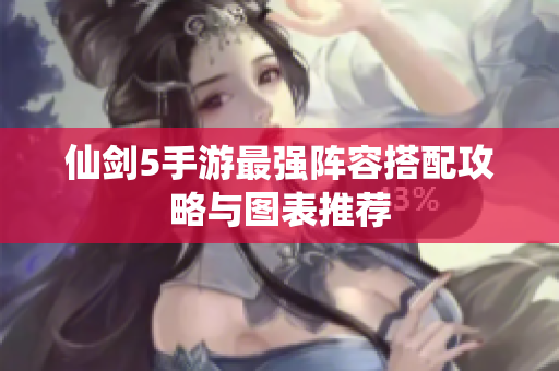 仙剑5手游最强阵容搭配攻略与图表推荐