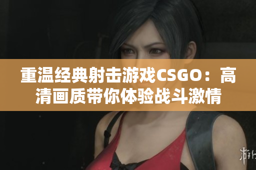 重温经典射击游戏CSGO：高清画质带你体验战斗激情