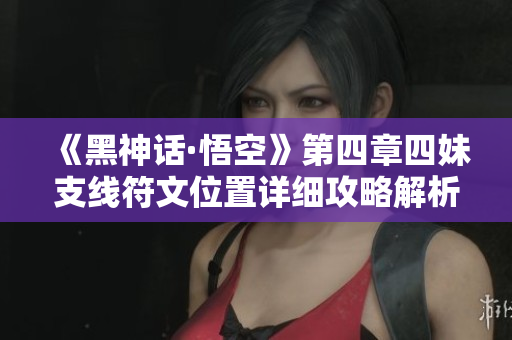 《黑神话·悟空》第四章四妹支线符文位置详细攻略解析