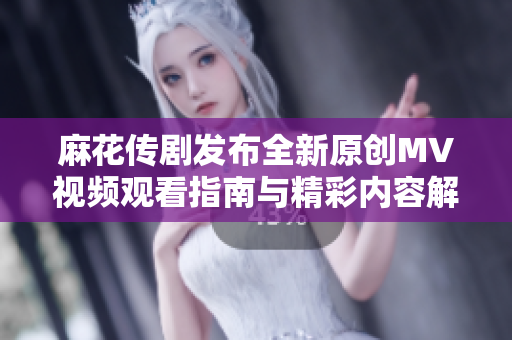 麻花传剧发布全新原创MV视频观看指南与精彩内容解析