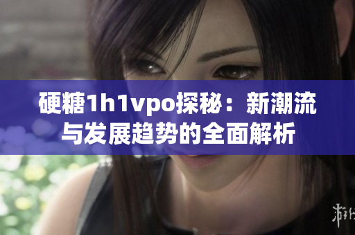 硬糖1h1vpo探秘：新潮流与发展趋势的全面解析