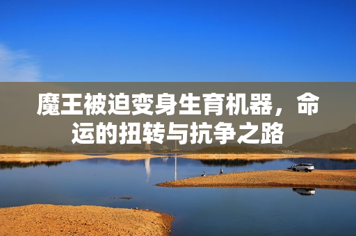 魔王被迫变身生育机器，命运的扭转与抗争之路