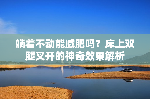 躺着不动能减肥吗？床上双腿叉开的神奇效果解析