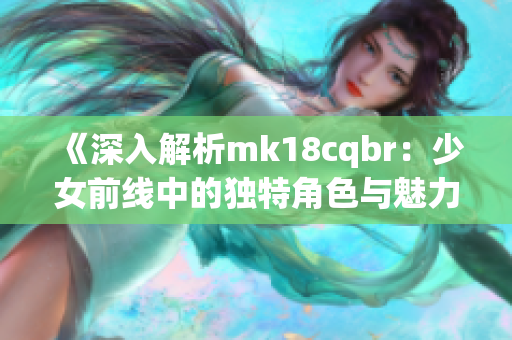 《深入解析mk18cqbr：少女前线中的独特角色与魅力》