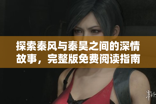 探索秦风与秦昊之间的深情故事，完整版免费阅读指南