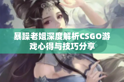 暴躁老姐深度解析CSGO游戏心得与技巧分享