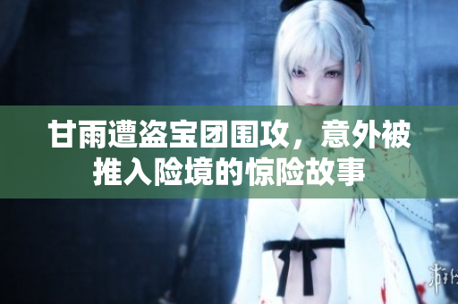 甘雨遭盗宝团围攻，意外被推入险境的惊险故事