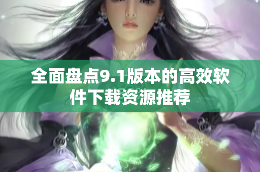 全面盘点9.1版本的高效软件下载资源推荐