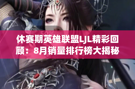 休赛期英雄联盟LJL精彩回顾：8月销量排行榜大揭秘