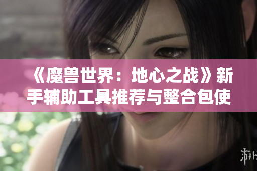 《魔兽世界：地心之战》新手辅助工具推荐与整合包使用指南