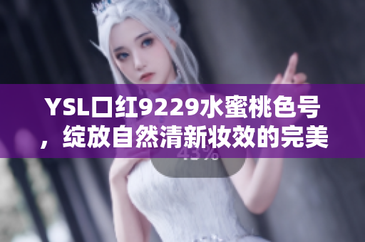YSL口红9229水蜜桃色号，绽放自然清新妆效的完美选择