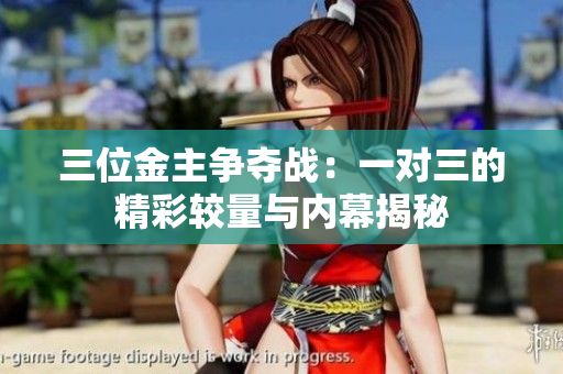 三位金主争夺战：一对三的精彩较量与内幕揭秘