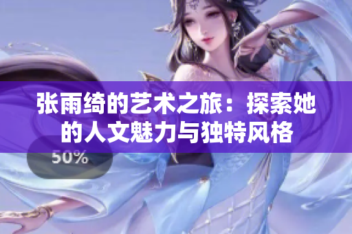 张雨绮的艺术之旅：探索她的人文魅力与独特风格