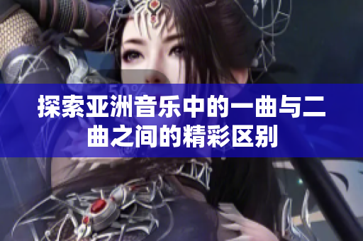 探索亚洲音乐中的一曲与二曲之间的精彩区别