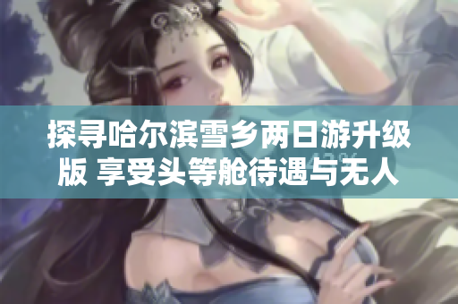 探寻哈尔滨雪乡两日游升级版 享受头等舱待遇与无人机赠礼