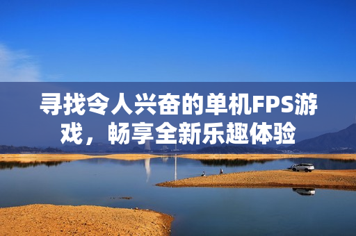 寻找令人兴奋的单机FPS游戏，畅享全新乐趣体验