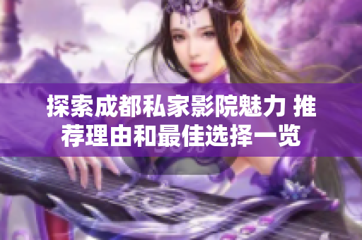 探索成都私家影院魅力 推荐理由和最佳选择一览