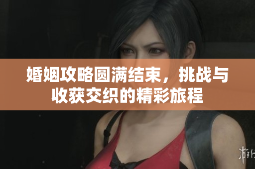 婚姻攻略圆满结束，挑战与收获交织的精彩旅程