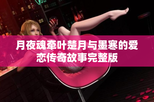 月夜魂牵叶楚月与墨寒的爱恋传奇故事完整版