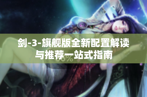 剑-3-旗舰版全新配置解读与推荐一站式指南