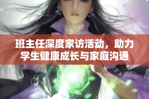 班主任深度家访活动，助力学生健康成长与家庭沟通