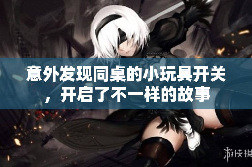 意外发现同桌的小玩具开关，开启了不一样的故事