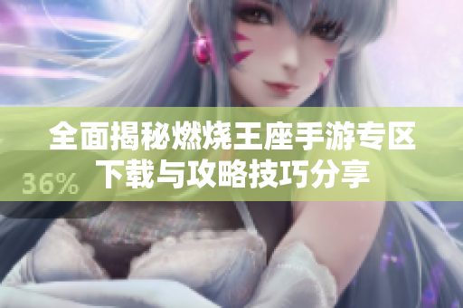 全面揭秘燃烧王座手游专区下载与攻略技巧分享