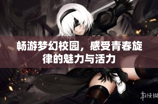 畅游梦幻校园，感受青春旋律的魅力与活力