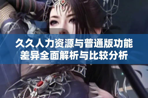 久久人力资源与普通版功能差异全面解析与比较分析