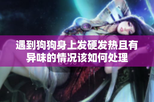 遇到狗狗身上发硬发热且有异味的情况该如何处理