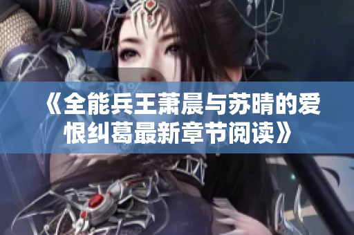 《全能兵王萧晨与苏晴的爱恨纠葛最新章节阅读》