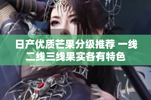 日产优质芒果分级推荐 一线二线三线果实各有特色
