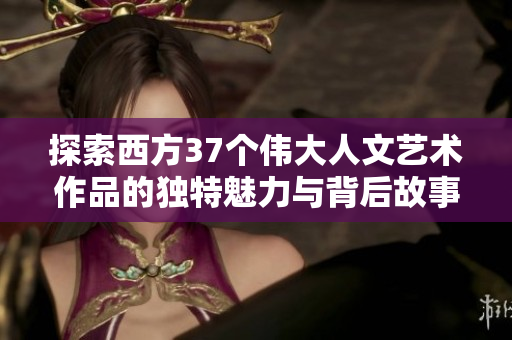 探索西方37个伟大人文艺术作品的独特魅力与背后故事
