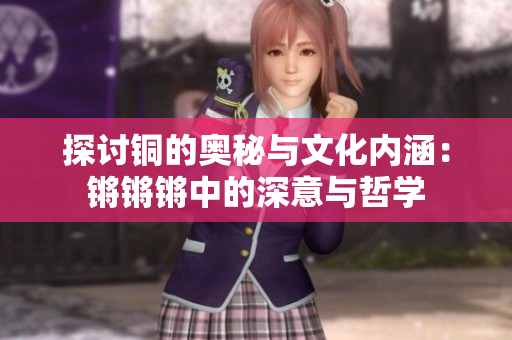 探讨铜的奥秘与文化内涵：锵锵锵中的深意与哲学