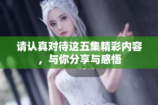 请认真对待这五集精彩内容，与你分享与感悟