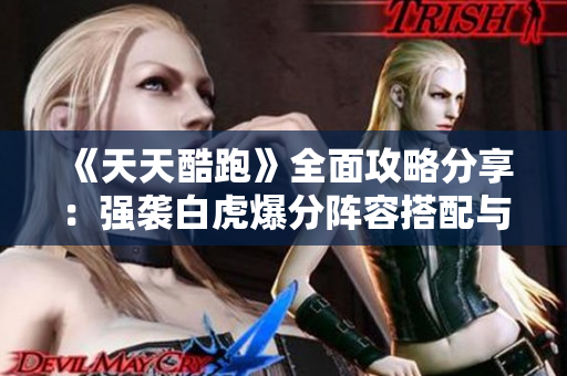 《天天酷跑》全面攻略分享：强袭白虎爆分阵容搭配与高分技巧解析