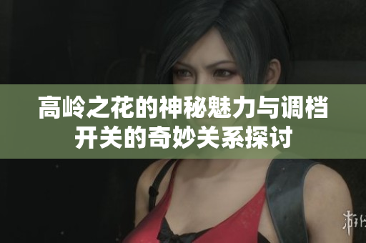 高岭之花的神秘魅力与调档开关的奇妙关系探讨