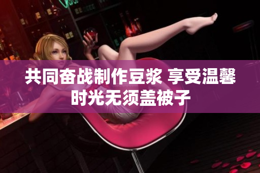 共同奋战制作豆浆 享受温馨时光无须盖被子