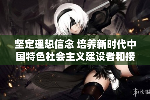 坚定理想信念 培养新时代中国特色社会主义建设者和接班人
