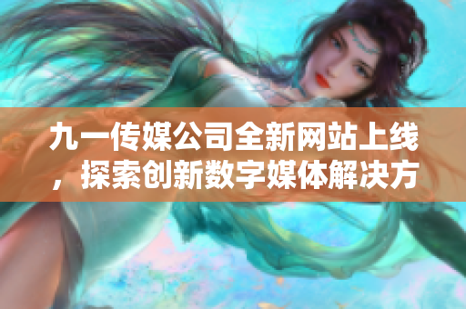 九一传媒公司全新网站上线，探索创新数字媒体解决方案