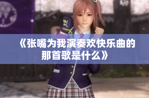 《张嘴为我演奏欢快乐曲的那首歌是什么》